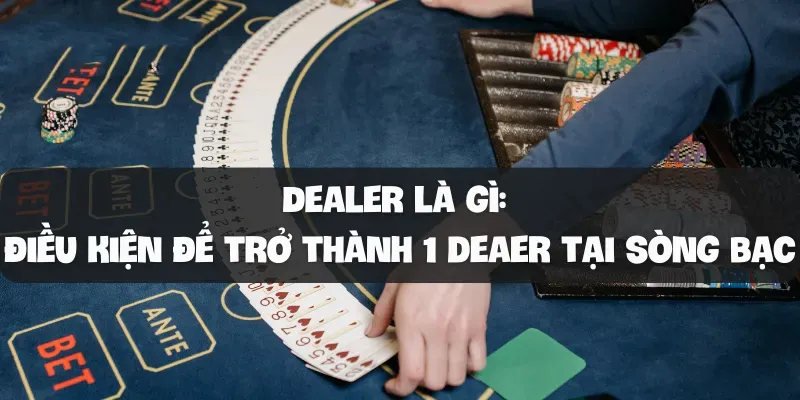 Dealer là gì Điều kiện để trở thành 1 deaer tại sòng bạc