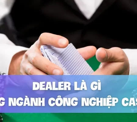 Dealer là gì trong ngành công nghiệp casino?