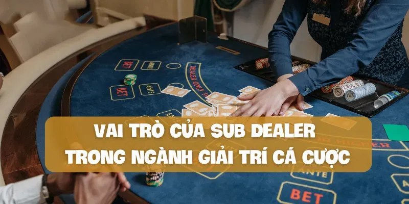 Vai trò của Sub Dealer trong ngành giải trí cá cược